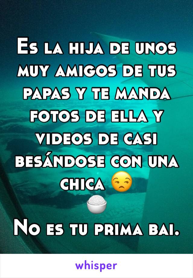 Es la hija de unos muy amigos de tus papas y te manda fotos de ella y videos de casi besándose con una chica 😒 
🍚
No es tu prima bai. 