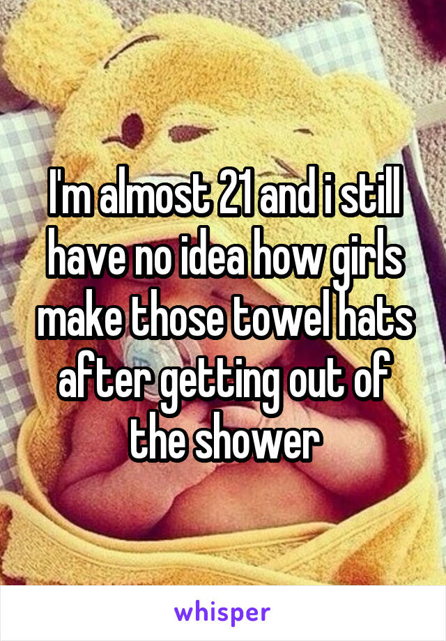 I'm almost 21 and i still have no idea how girls make those towel hats after getting out of the shower