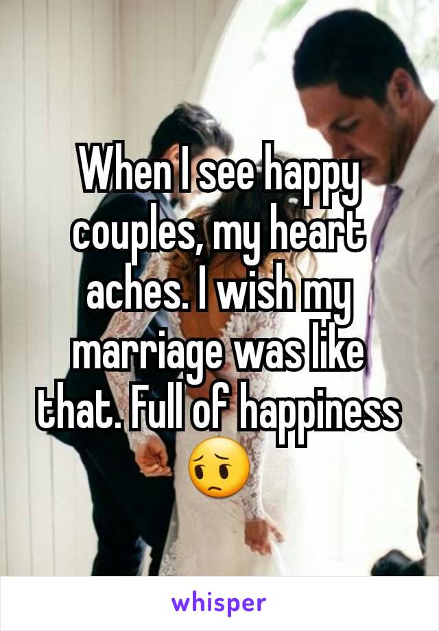 When I see happy couples, my heart aches. I wish my marriage was like that. Full of happiness 😔