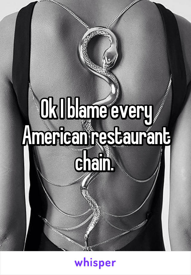 Ok I blame every American restaurant chain. 