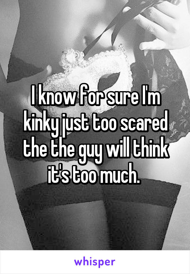 I know for sure I'm kinky just too scared the the guy will think it's too much. 