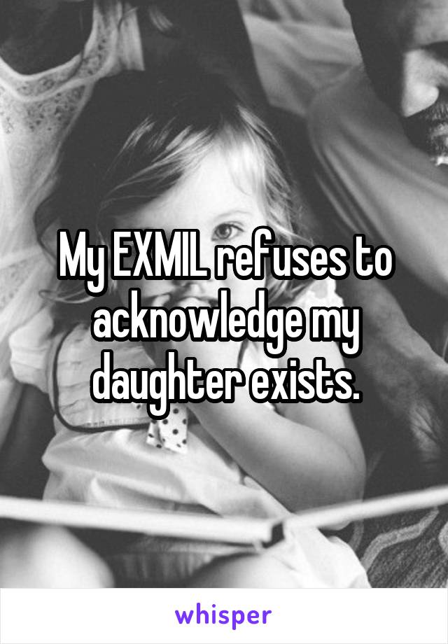 My EXMIL refuses to acknowledge my daughter exists.