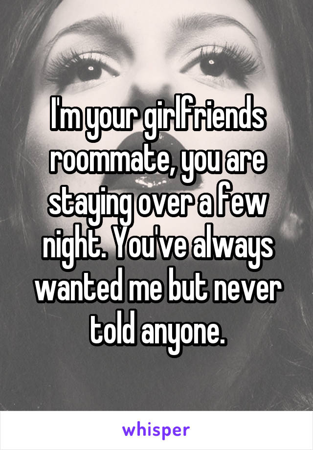 I'm your girlfriends roommate, you are staying over a few night. You've always wanted me but never told anyone.