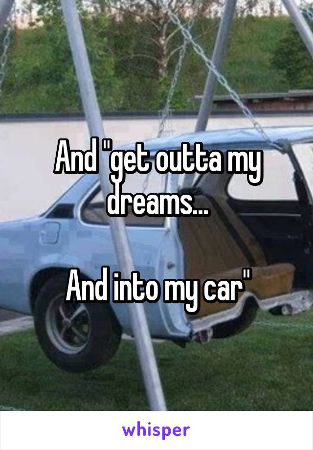 And "get outta my dreams...

And into my car"