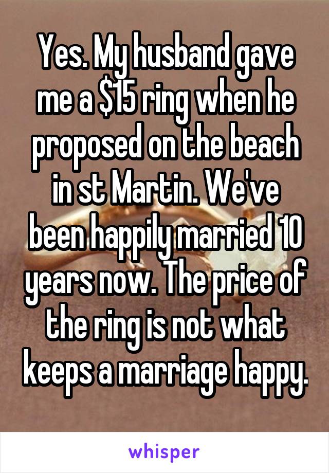 Yes. My husband gave me a $15 ring when he proposed on the beach in st Martin. We've been happily married 10 years now. The price of the ring is not what keeps a marriage happy. 