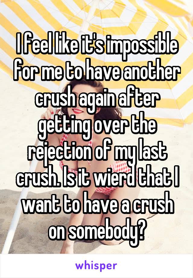 I feel like it's impossible for me to have another crush again after getting over the rejection of my last crush. Is it wierd that I want to have a crush on somebody?