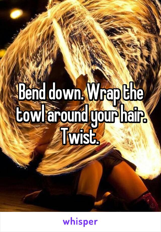 Bend down. Wrap the towl around your hair. Twist. 