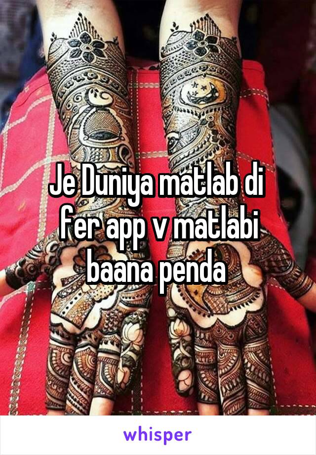 Je Duniya matlab di 
fer app v matlabi baana penda 