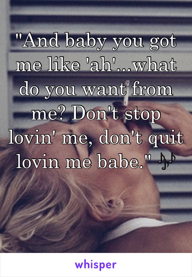 "And baby you got me like 'ah'...what do you want from me? Don't stop lovin' me, don't quit lovin me babe." 🎶