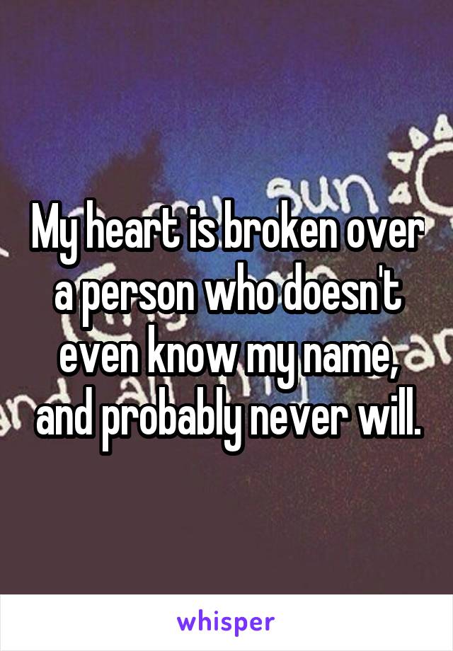 My heart is broken over a person who doesn't even know my name, and probably never will.