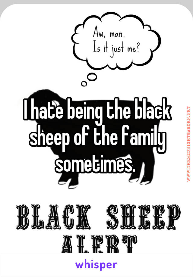 I hate being the black sheep of the family sometimes. 