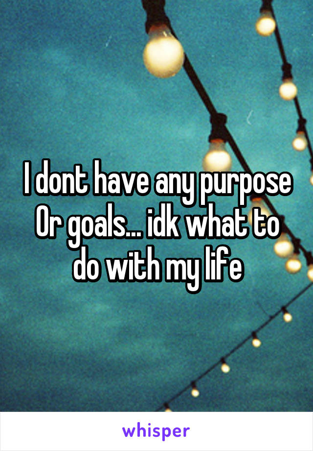 I dont have any purpose
Or goals... idk what to do with my life