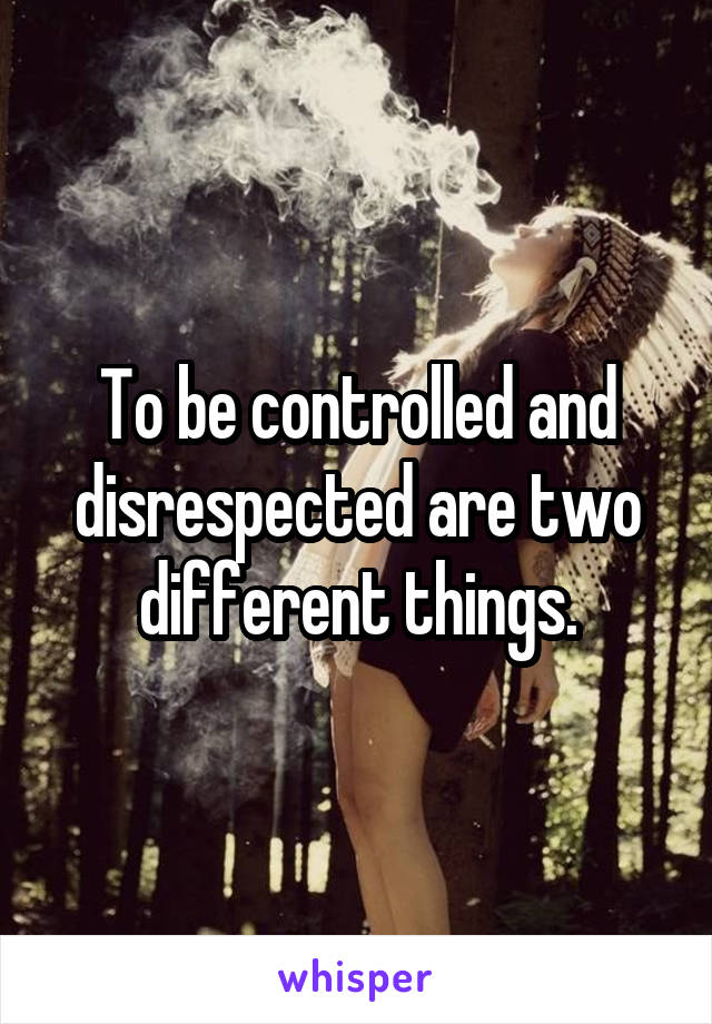 To be controlled and disrespected are two different things.