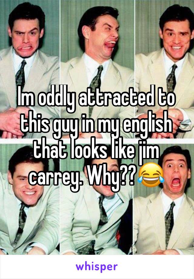 Im oddly attracted to this guy in my english that looks like jim carrey. Why??😂