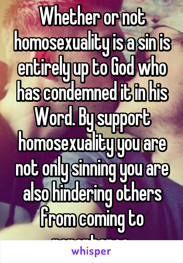 Whether or not homosexuality is a sin is entirely up to God who has condemned it in his Word. By support homosexuality you are not only sinning you are also hindering others from coming to repentance 