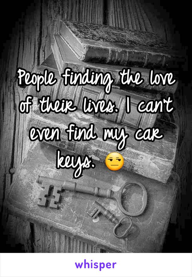 People finding the love of their lives. I can't even find my car keys. 😒 