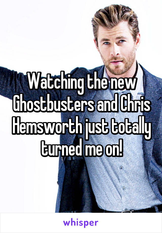 Watching the new Ghostbusters and Chris Hemsworth just totally turned me on!