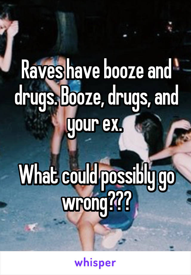 Raves have booze and drugs. Booze, drugs, and your ex. 

What could possibly go wrong???