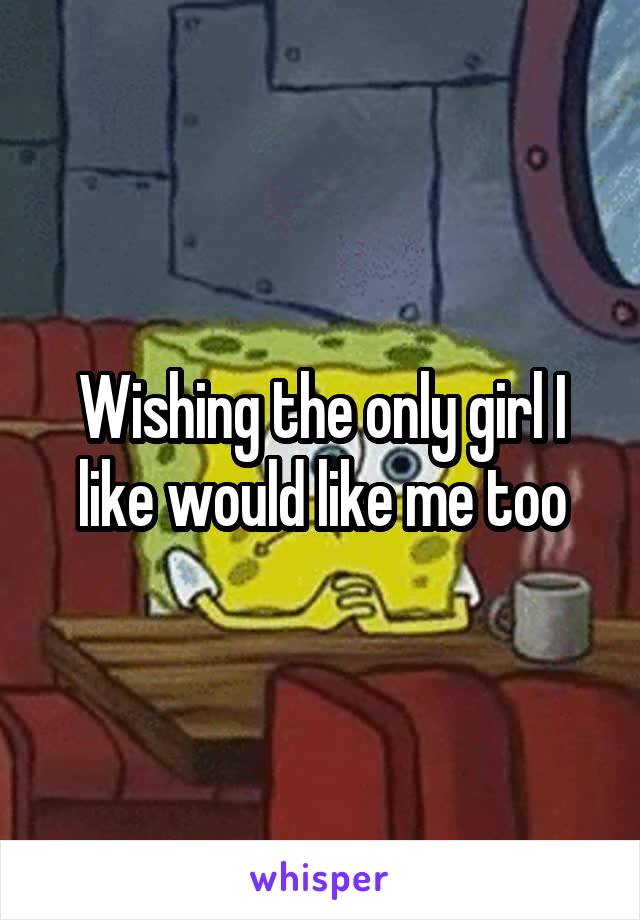 Wishing the only girl I like would like me too