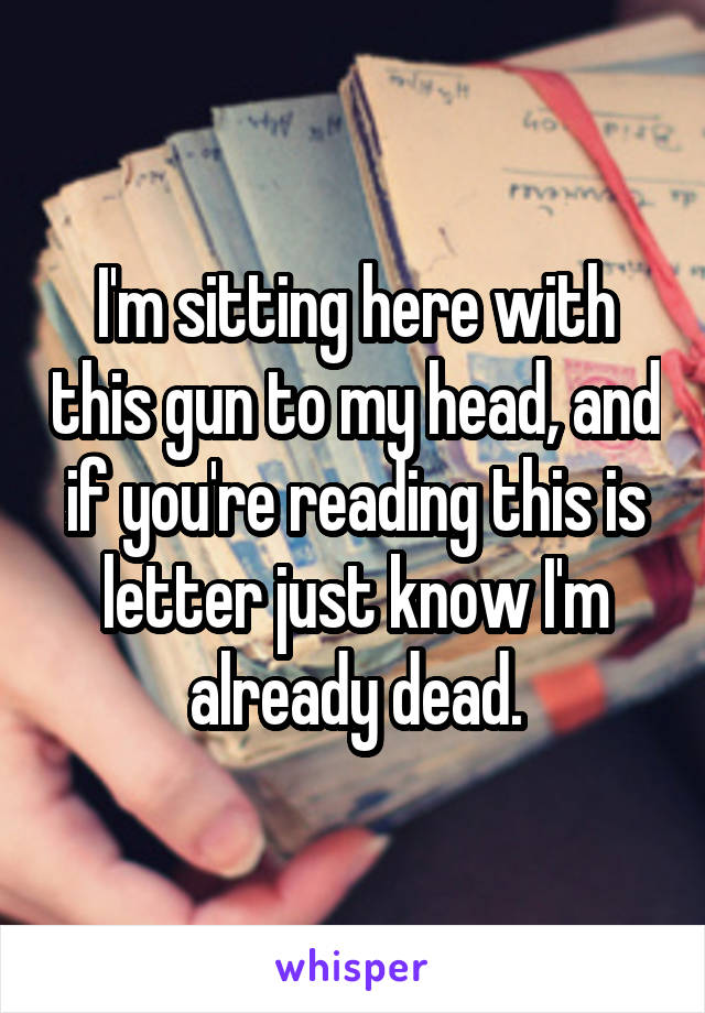 I'm sitting here with this gun to my head, and if you're reading this is letter just know I'm already dead.