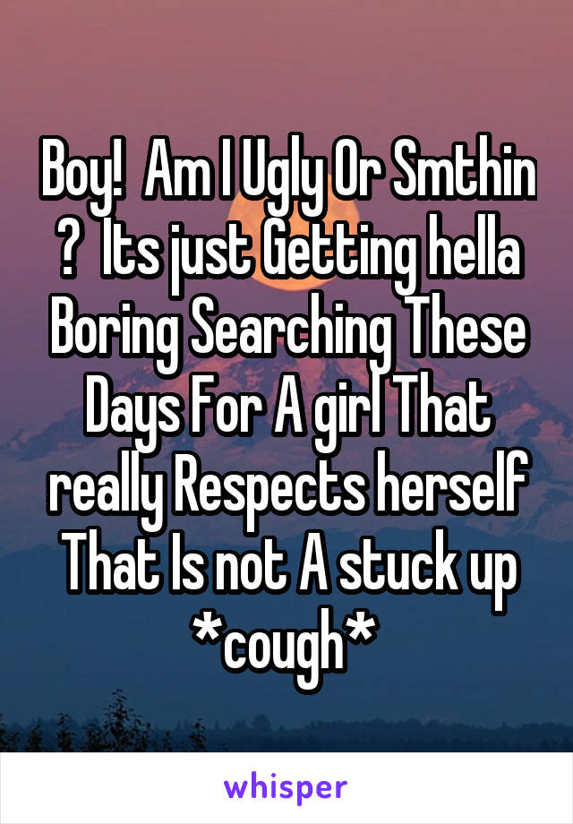 Boy!  Am I Ugly Or Smthin ?  Its just Getting hella Boring Searching These Days For A girl That really Respects herself That Is not A stuck up *cough* 