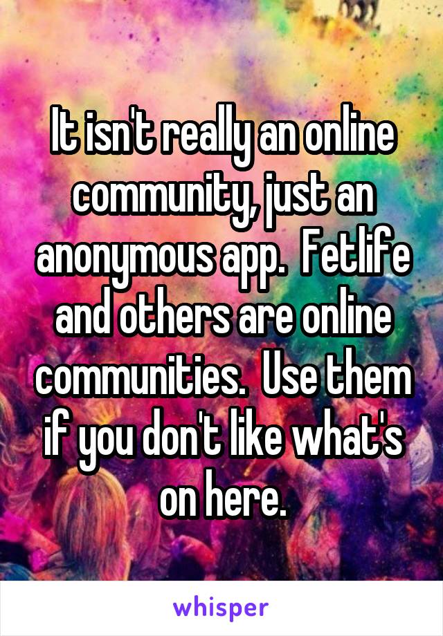 It isn't really an online community, just an anonymous app.  Fetlife and others are online communities.  Use them if you don't like what's on here.