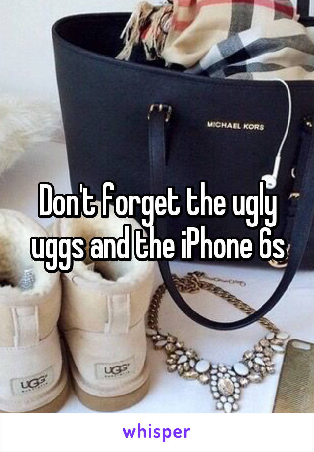 Don't forget the ugly uggs and the iPhone 6s