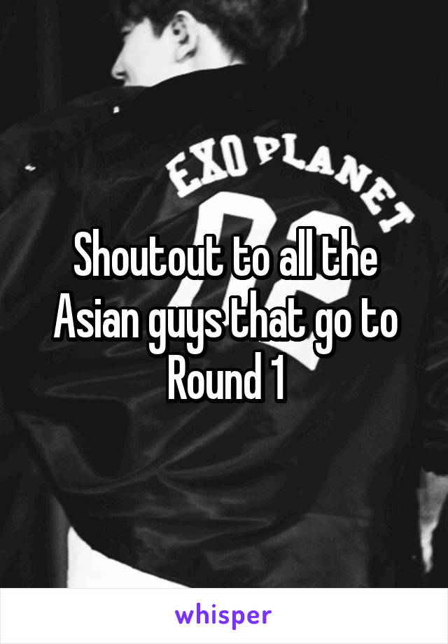 Shoutout to all the Asian guys that go to Round 1