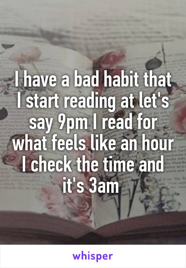 I have a bad habit that I start reading at let's say 9pm I read for what feels like an hour I check the time and it's 3am 