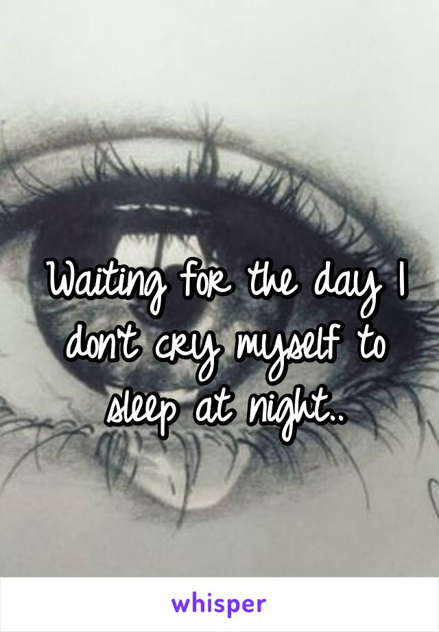 
Waiting for the day I don't cry myself to sleep at night..