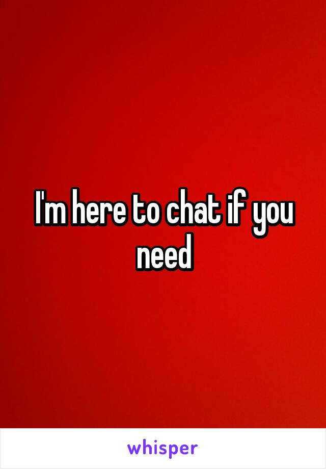 I'm here to chat if you need