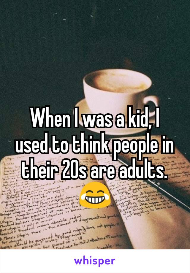 When I was a kid, I used to think people in their 20s are adults. 😂