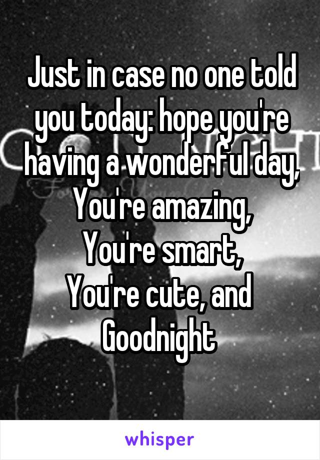 Just in case no one told you today: hope you're having a wonderful day,
You're amazing,
You're smart,
You're cute, and 
Goodnight 
