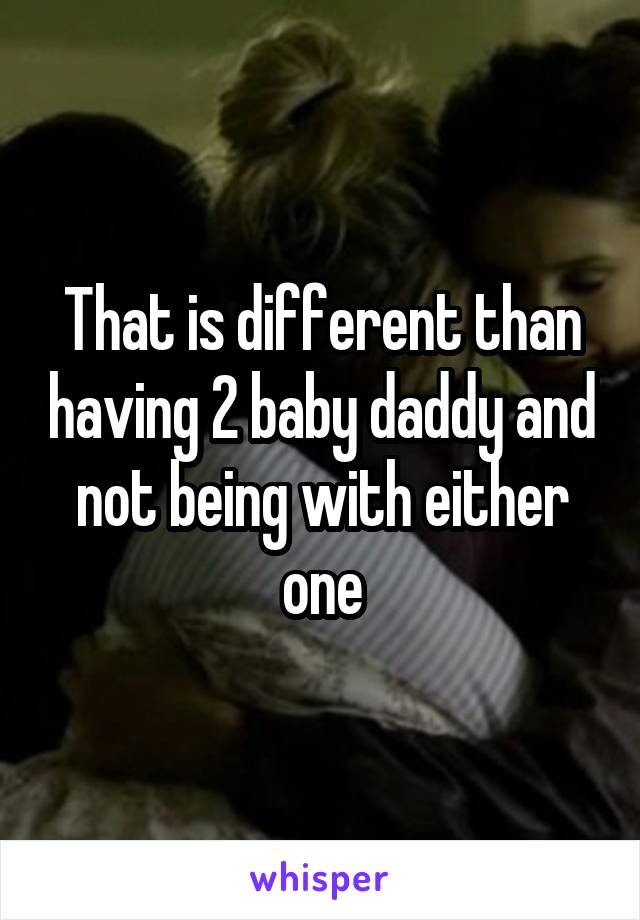 That is different than having 2 baby daddy and not being with either one