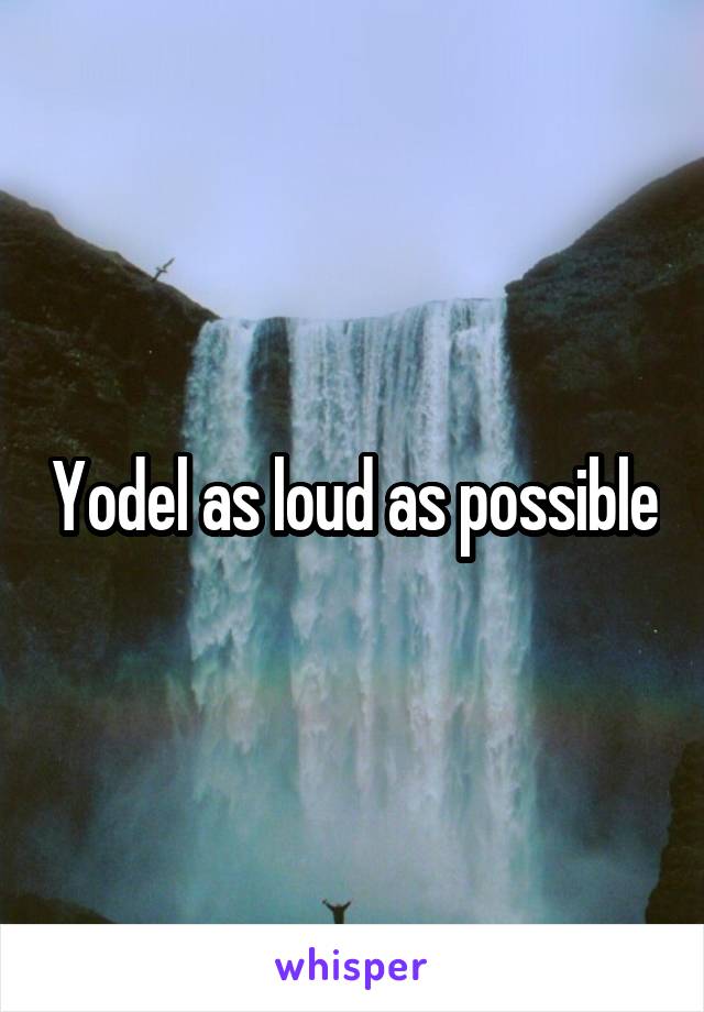 Yodel as loud as possible