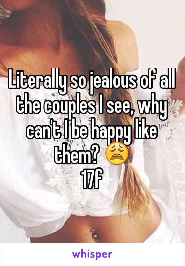 Literally so jealous of all the couples I see, why can't I be happy like them? 😩
17f