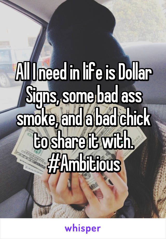 All I need in life is Dollar Signs, some bad ass smoke, and a bad chick to share it with.
#Ambitious