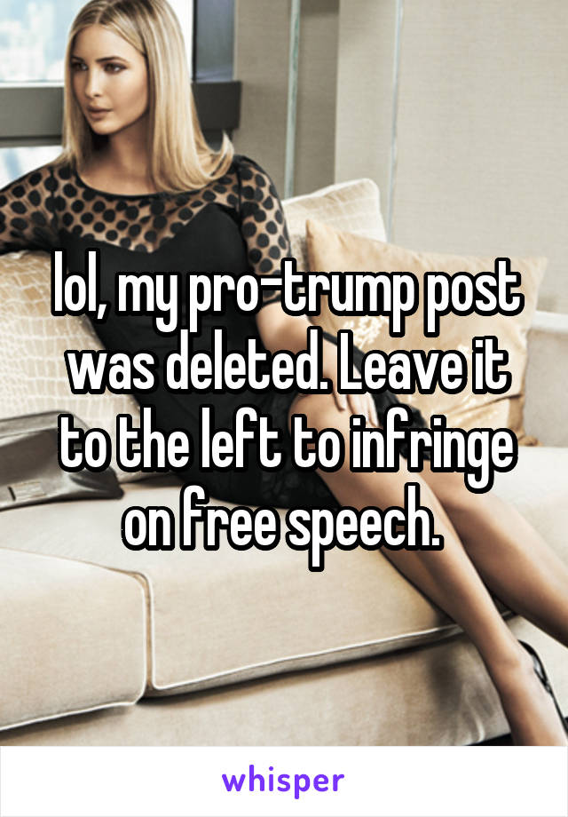 lol, my pro-trump post was deleted. Leave it to the left to infringe on free speech. 