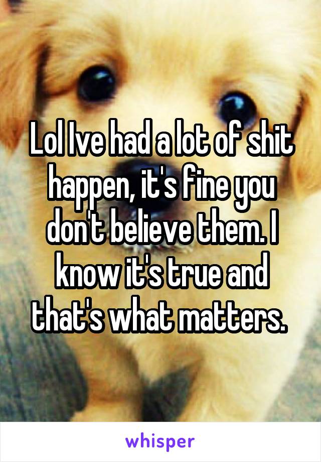 Lol Ive had a lot of shit happen, it's fine you don't believe them. I know it's true and that's what matters. 