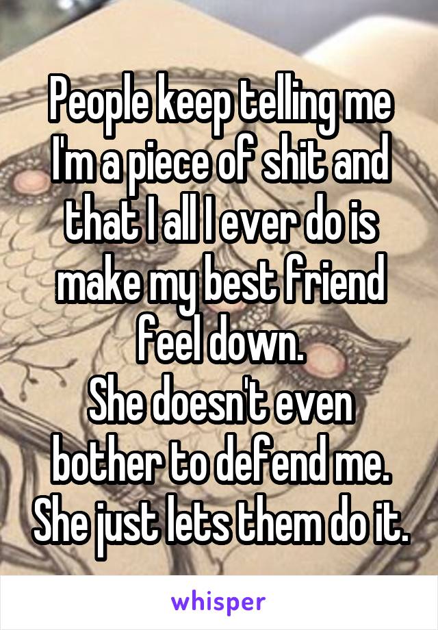 People keep telling me I'm a piece of shit and that I all I ever do is make my best friend feel down.
She doesn't even bother to defend me. She just lets them do it.