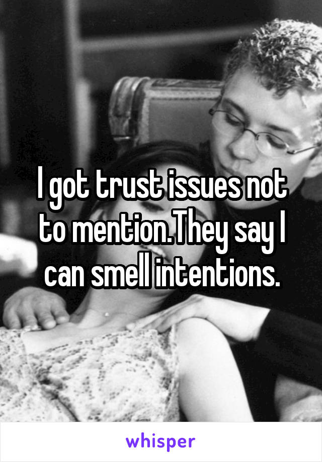 I got trust issues not to mention.They say I can smell intentions.