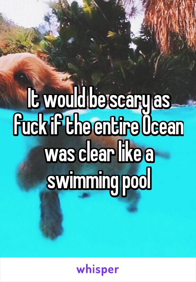 It would be scary as fuck if the entire Ocean was clear like a swimming pool