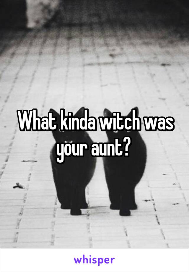 What kinda witch was your aunt? 