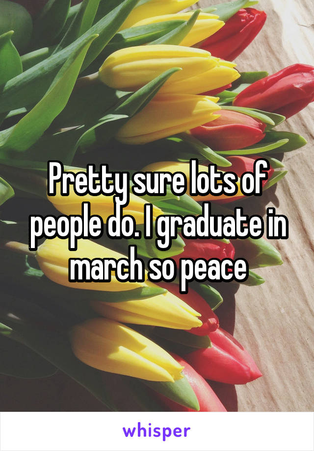 Pretty sure lots of people do. I graduate in march so peace