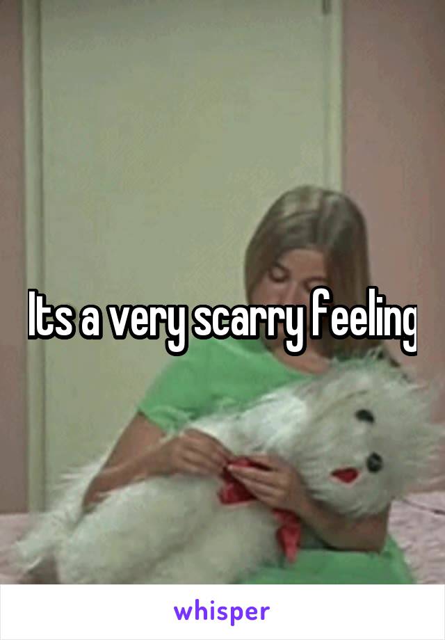 Its a very scarry feeling