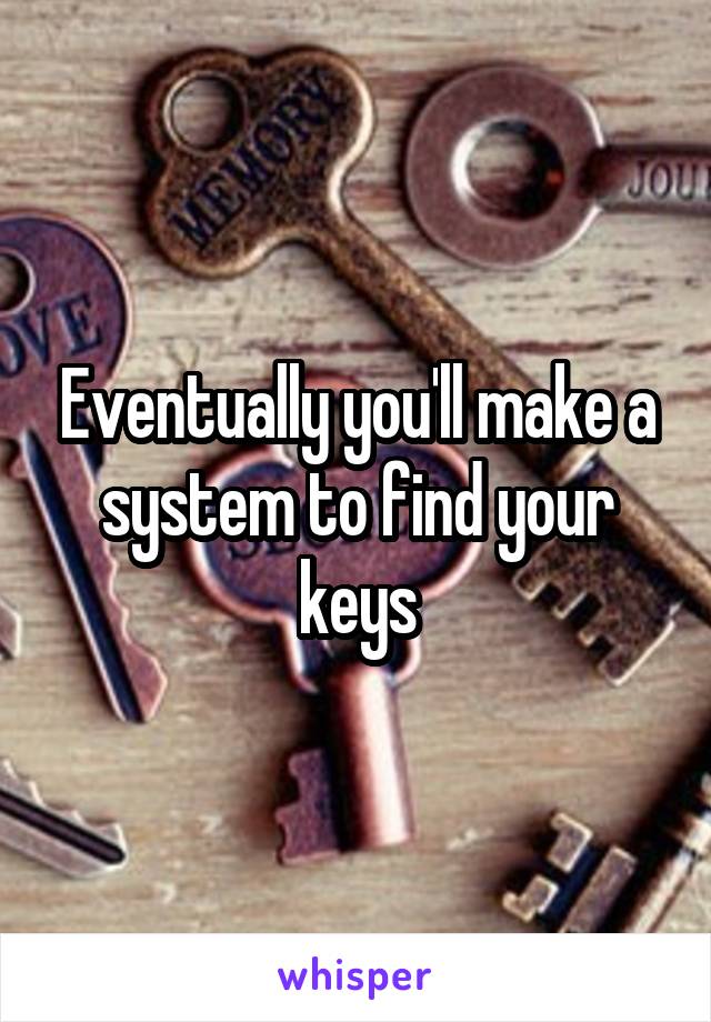 Eventually you'll make a system to find your keys