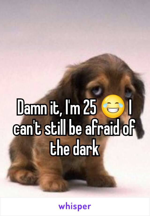 Damn it, I'm 25 😂 I can't still be afraid of the dark