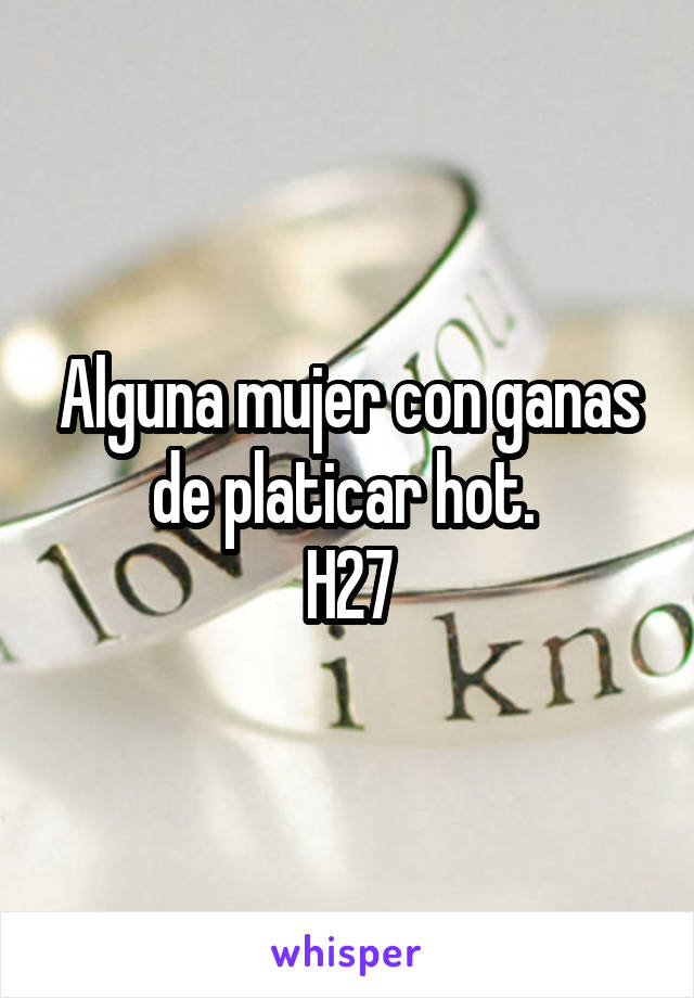 Alguna mujer con ganas de platicar hot. 
H27