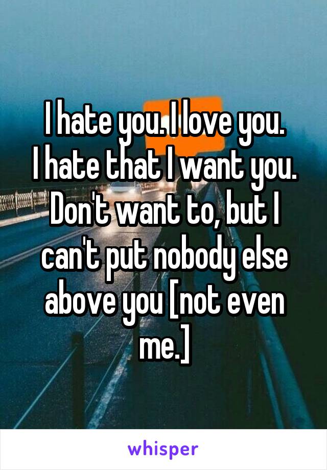 I hate you. I love you.
I hate that I want you.
Don't want to, but I can't put nobody else above you [not even me.]