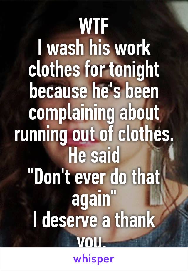 WTF
I wash his work clothes for tonight because he's been complaining about running out of clothes. He said
"Don't ever do that again"
I deserve a thank you. 